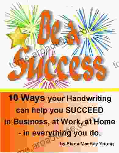 Be A Success: 10 Ways Your Handwriting Can Help You Succeed In Business At Work At Home In Everything You (Practical Handwriting Analysis)