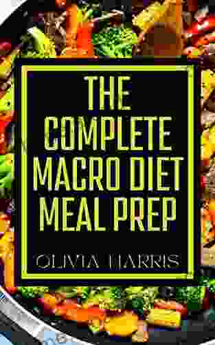 The Complete Macro Diet Meal Prep: 100+ Satisfying Recipes To Low Calorie High Energy Living Secrets To Burn Fat And Get Lean 4 Week Meal Plan To Shed Pounds Without Giving Up Your Favorite Foods