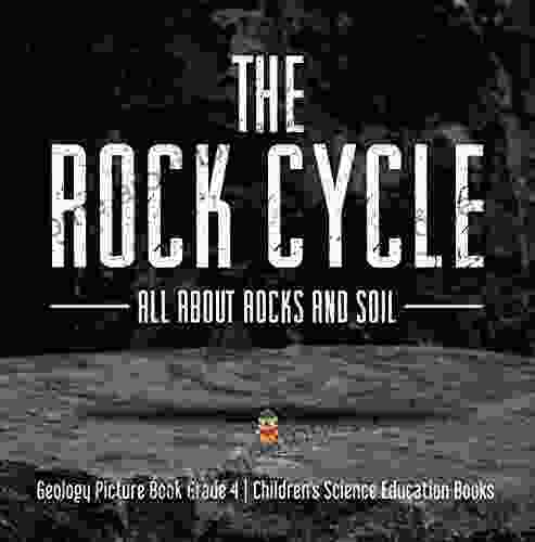 The Rock Cycle : All About Rocks And Soil Geology Picture Grade 4 Children S Science Education Books: All About Rocks And Soil Geology Picture 4 Children S Science Education