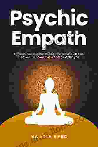 PSYCHIC EMPATH: Complete Guide To Developing Your Gift And Abilities Discover The Power That Is Already Within You