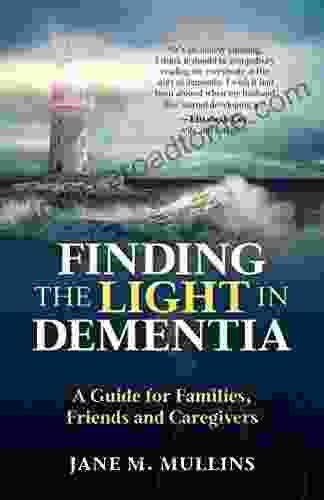 Finding the Light in Dementia: A Guide for Families Friends and Caregivers