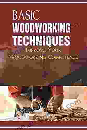 Basic Woodworking Techniques: Improve Your Woodworking Competence: Secret To Start Woodworking