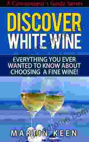 Discover White Wine Everything You Ever Wanted To Know About Choosing A Fine Wine (A Connoisseur s Guide Series)