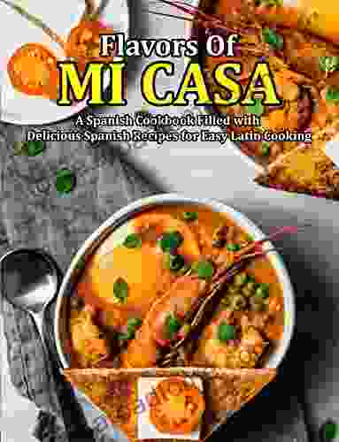 Flavors Of Mi Casa: A Spanish Cookbook Filled With Delicious Spanish Recipes For Easy Latin Cooking