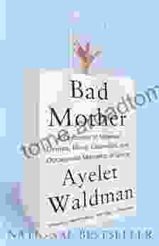 Bad Mother: A Chronicle Of Maternal Crimes Minor Calamities And Occasional Moments Of Grace