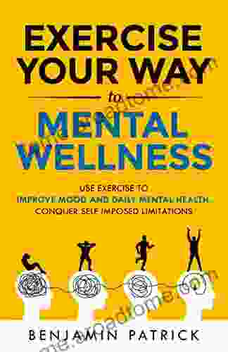 Exercise Your Way To Mental Wellness: Use Exercise To Improve Mood And Daily Mental Health Conquer Self Imposed Limitations