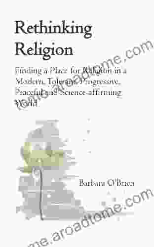 Rethinking Religion: Finding A Place For Religion In A Modern Tolerant Progressive Peaceful And Science Affirming World