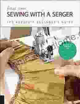 First Time Sewing With A Serger: The Absolute Beginner S Guide Learn By Doing * Step By Step Basics + 9 Projects