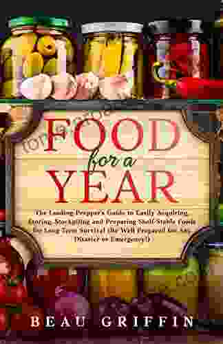 Food For A Year: The Leading Prepper S Guide To Easily Acquiring Storing Stockpiling And Preparing Shelf Stable Foods For Long Term Survival (Be Well Prepared For Any Disaster Or Emergency )