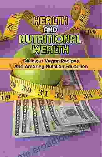 Health And Nutritional Wealth: Delicious Vegan Recipes And Amazing Nutrition Education: Healthy Eating Tips