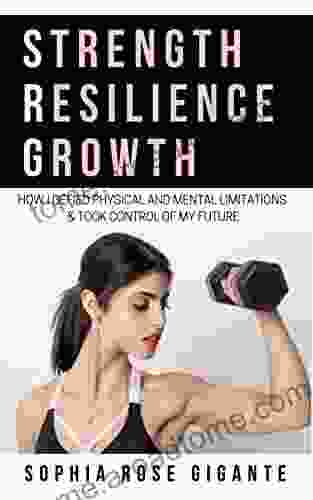 Strength Resilience Growth: How I Defied Physical and Mental Limitations and Took Control of My Future