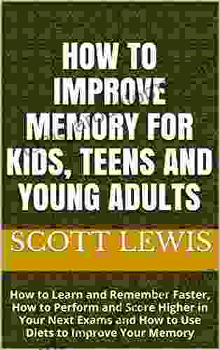 How To Improve Memory For Kids Teens And Young Adults: How To Learn And Remember Faster How To Perform And Score Higher In Your Next Exams And How To Use Diets To Improve Your Memory