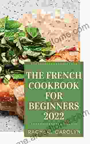 The French Cookbook For Beginners 2024: Learn More Than 250 Homemade Recipes And Techniques From Culinary Arts