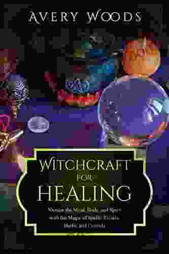 Witchcraft For Healing: Nurture The Mind Body And Spirit With The Magic Of Spells Rituals Herbs And Crystals