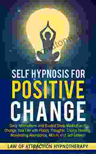 Self Hypnosis For Positive Change: Daily Affirmations And Guided Sleep Meditation To Change Your Life With Happy Thoughts Energy Healing Manifesting Abundance Money And Self Esteem