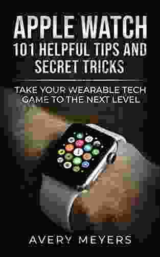 Apple Watch: 101 Helpful Tips And Secret Tricks: Take Your Wearable Tech Game To The Next Level