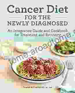 Cancer Diet For The Newly Diagnosed: An Integrative Guide And Cookbook For Treatment And Recovery