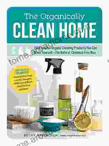 The Organically Clean Home: 150 Everyday Organic Cleaning Products You Can Make Yourself The Natural Chemical Free Way