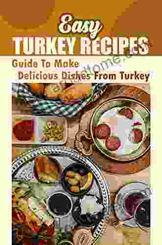 Easy Turkey Recipes: Guide To Make Delicious Dishes From Turkey: Turkey Yummy Cuisine