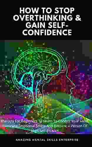 HOW TO STOP OVERTHINKING GAIN SELF CONFIDENCE: Therapy For Beginners To Learn To Control Your Mind Eliminate Emotional Stress And Become A Person Of High Self Esteem Rewire Your Brain