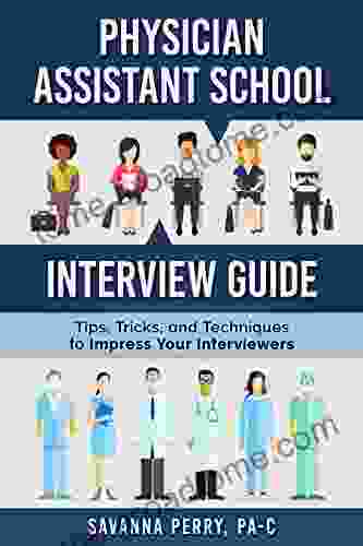 Physician Assistant School Interview Guide: Tips Tricks And Techniques To Impress Your Interviewers (Physician Assistant School Guides 2)