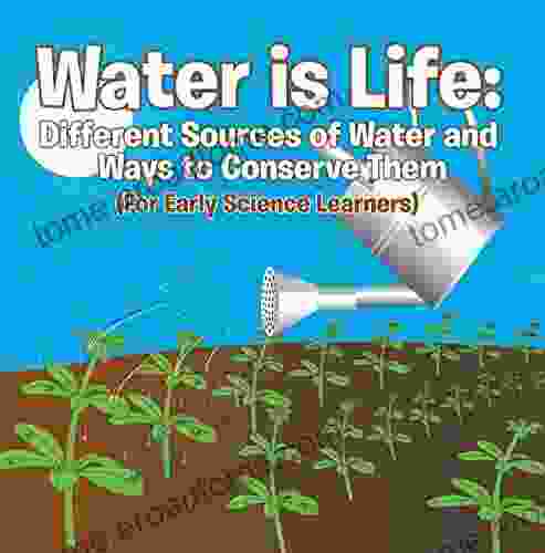 Water Is Life: Different Sources Of Water And Ways To Conserve Them (For Early Science Learners): Nature For Kids Earth Sciences (Children S Water Books)