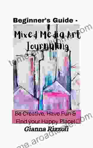 Beginner S Guide Mixed Media Art Journaling: Be Creative Have Fun Find Your Happy Place