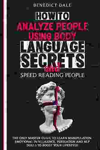 How To Analyze People Using Body Language Secrets And Speed Reading People: The Only Master Guide To Learn Manipulation Emotional Intelligence Persuasion And NLP Skills To Boost Your Lifestyle