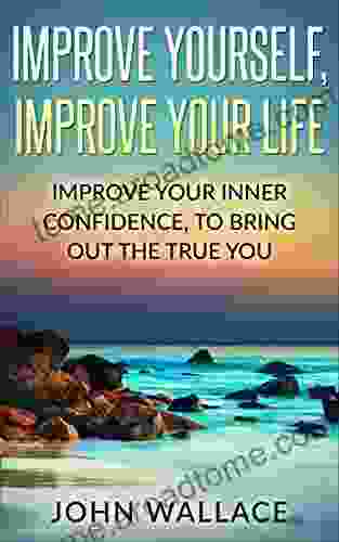 Confidence: Improve Yourself Improve Your Life:Improve Your Inner Confidence To Bring Out The True You