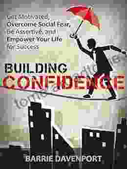 Building Confidence: Get Motivated Overcome Social Fear Be Assertive and Empower Your Life For Success