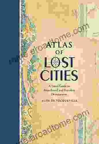 Atlas Of Lost Cities: A Travel Guide To Abandoned And Forsaken Destinations