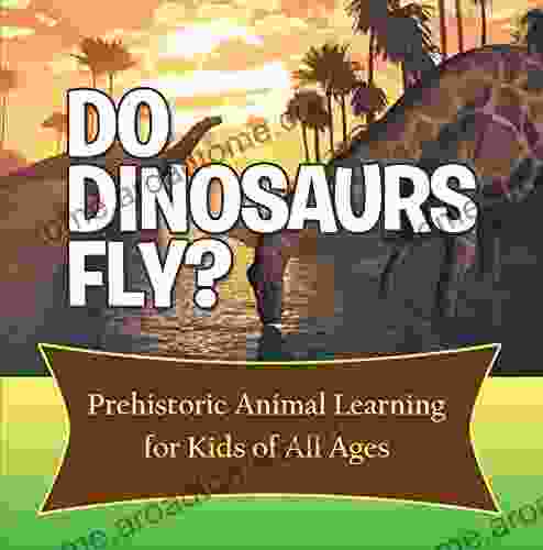 Do Dinosaurs Fly? Prehistoric Animal Learning For Kids Of All Ages: Dinosaur Encyclopedia For Kids (Children S Prehistoric History Books)