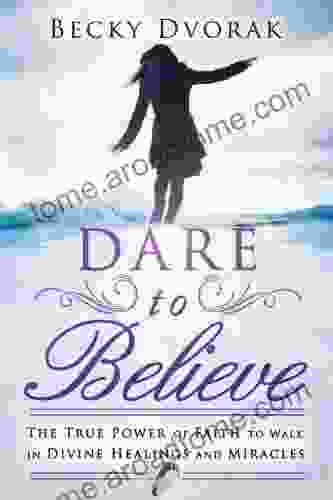 Dare To Believe: The True Power Of Faith To Walk In Divine Healings And Miracles