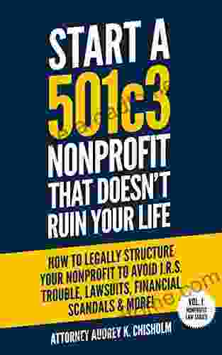 Start A 501c3 Nonprofit That Doesn t Ruin Your Life: How to Legally Structure Your Nonprofit to Avoid I R S Trouble Lawsuits Financial Scandals More (Nonprofit Law 1)