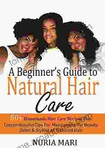 A Beginner S Guide To Natural Hair Care: 50+ Homemade Hair Care Recipes Plus Comprehensive Tips For Maintaining The Beauty Shine Styling Of Textured Hair