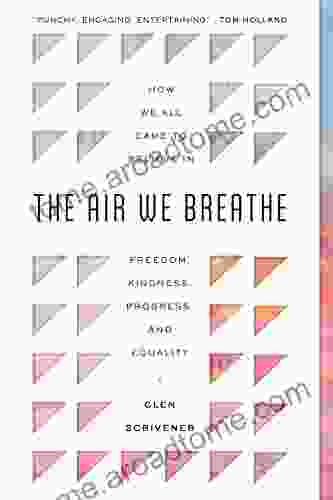 The Air We Breathe: How We All Came To Believe In Freedom Kindness Progress And Equality