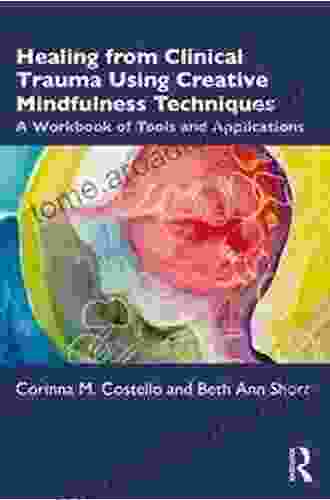 Healing From Clinical Trauma Using Creative Mindfulness Techniques: A Workbook Of Tools And Applications